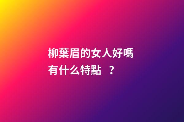 柳葉眉的女人好嗎 有什么特點？